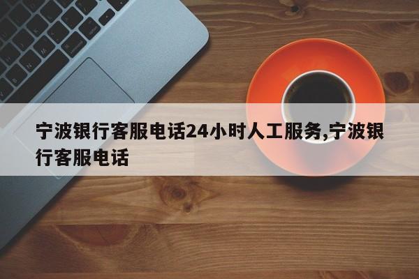 宁波银行客服电话24小时人工服务,宁波银行客服电话