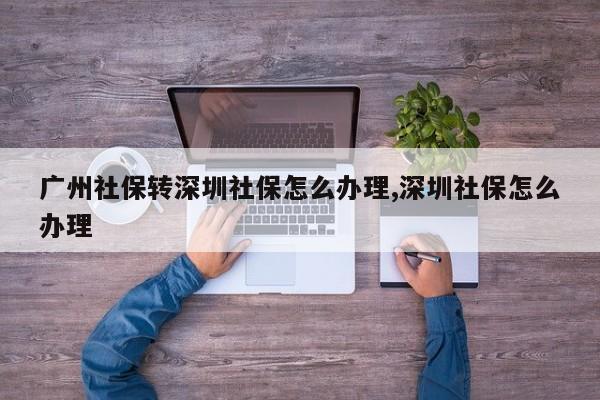 广州社保转深圳社保怎么办理,深圳社保怎么办理