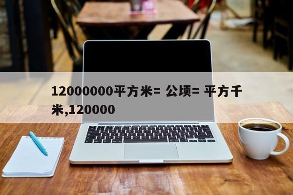 12000000平方米= 公顷= 平方千米,120000