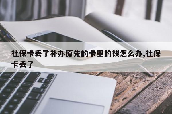 社保卡丢了补办原先的卡里的钱怎么办,社保卡丢了