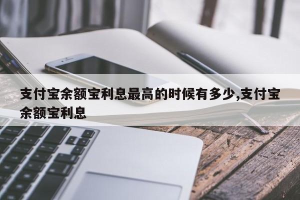 支付宝余额宝利息最高的时候有多少,支付宝余额宝利息