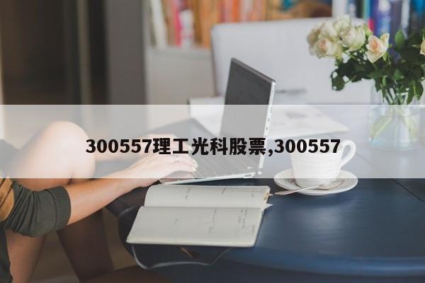 300557理工光科股票,300557