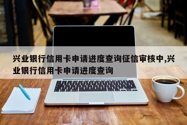 兴业银行信用卡申请进度查询征信审核中,兴业银行信用卡申请进度查询