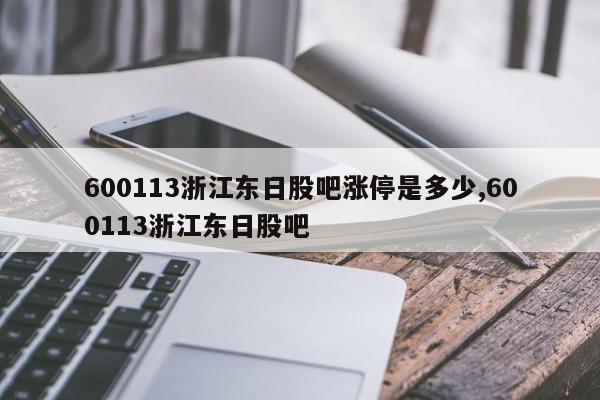 600113浙江东日股吧涨停是多少,600113浙江东日股吧