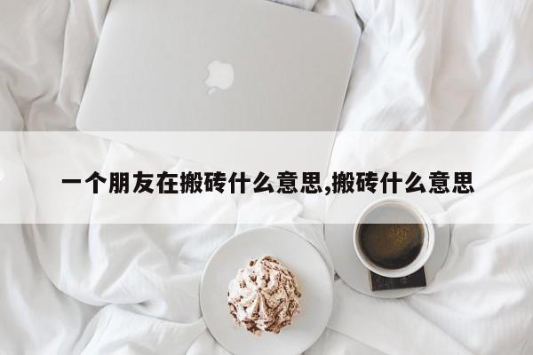 一个朋友在搬砖什么意思,搬砖什么意思