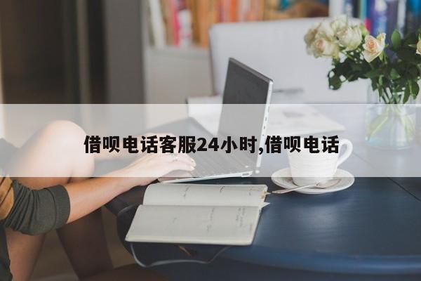 借呗电话客服24小时,借呗电话