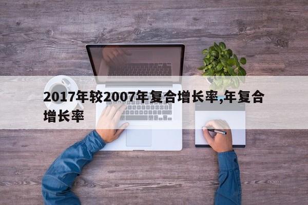 2017年较2007年复合增长率,年复合增长率