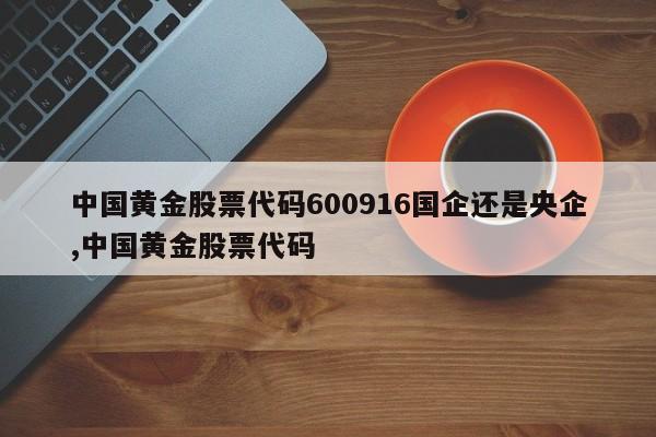 中国黄金股票代码600916国企还是央企,中国黄金股票代码