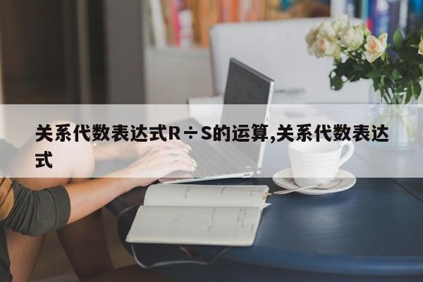 关系代数表达式R÷S的运算,关系代数表达式