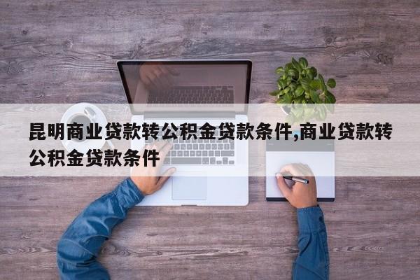 昆明商业贷款转公积金贷款条件,商业贷款转公积金贷款条件