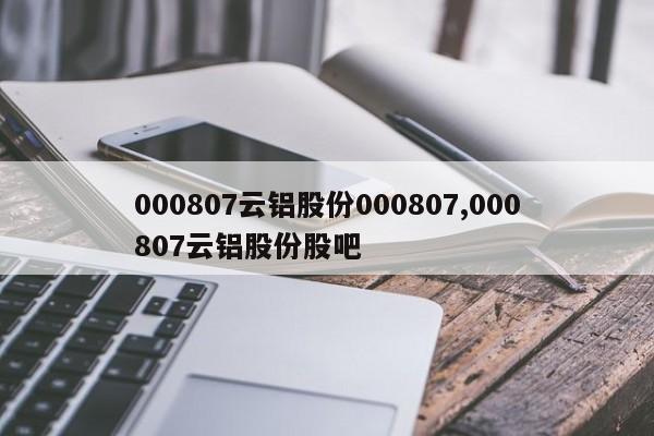 000807云铝股份000807,000807云铝股份股吧