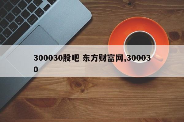 300030股吧 东方财富网,300030