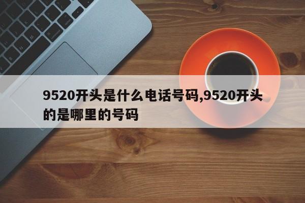 9520开头是什么电话号码,9520开头的是哪里的号码