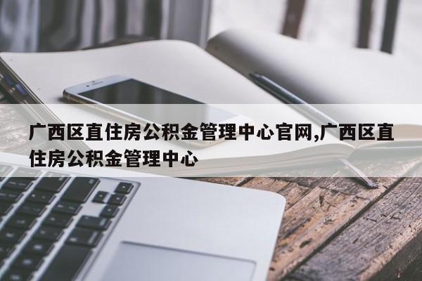 广西区直住房公积金管理中心官网,广西区直住房公积金管理中心