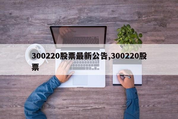 300220股票最新公告,300220股票