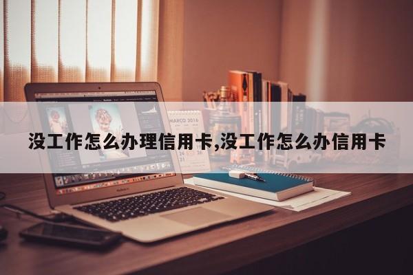 没工作怎么办理信用卡,没工作怎么办信用卡