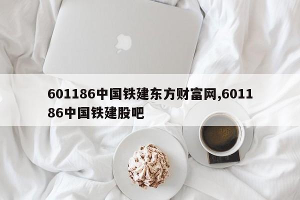 601186中国铁建东方财富网,601186中国铁建股吧