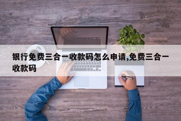 银行免费三合一收款码怎么申请,免费三合一收款码