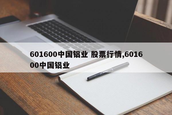 601600中国铝业 股票行情,601600中国铝业