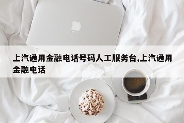 上汽通用金融电话号码人工服务台,上汽通用金融电话