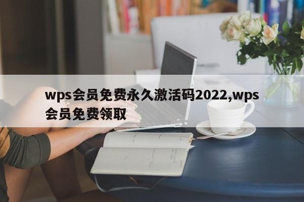 wps会员免费永久激活码2022,wps会员免费领取