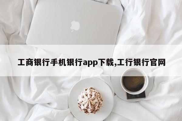 工商银行手机银行app下载,工行银行官网