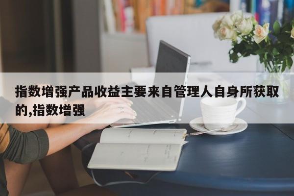 指数增强产品收益主要来自管理人自身所获取的,指数增强