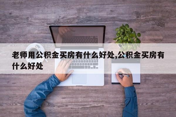 老师用公积金买房有什么好处,公积金买房有什么好处