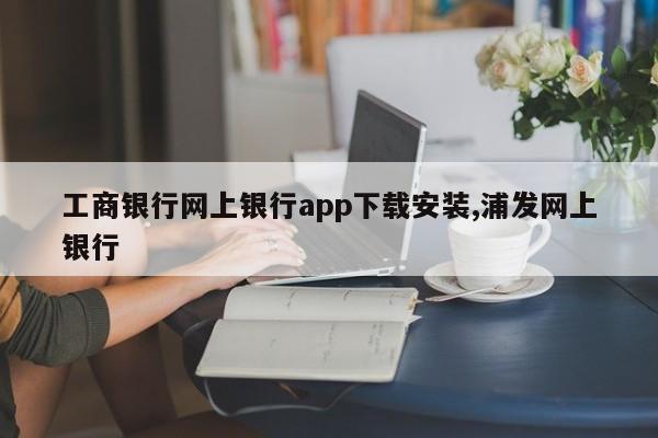 工商银行网上银行app下载安装,浦发网上银行