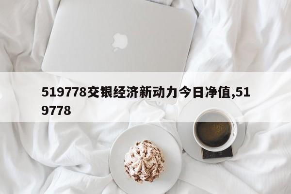 519778交银经济新动力今日净值,519778