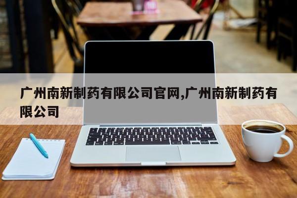 广州南新制药有限公司官网,广州南新制药有限公司