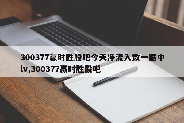 300377赢时胜股吧今天净流入数一据中lv,300377赢时胜股吧