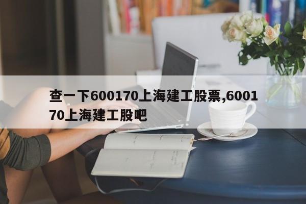 查一下600170上海建工股票,600170上海建工股吧