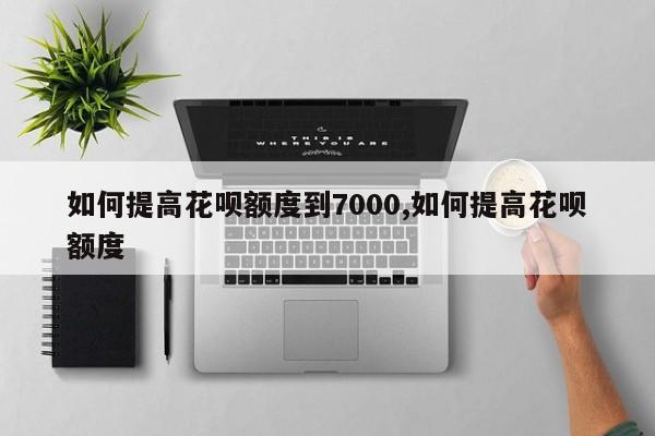 如何提高花呗额度到7000,如何提高花呗额度