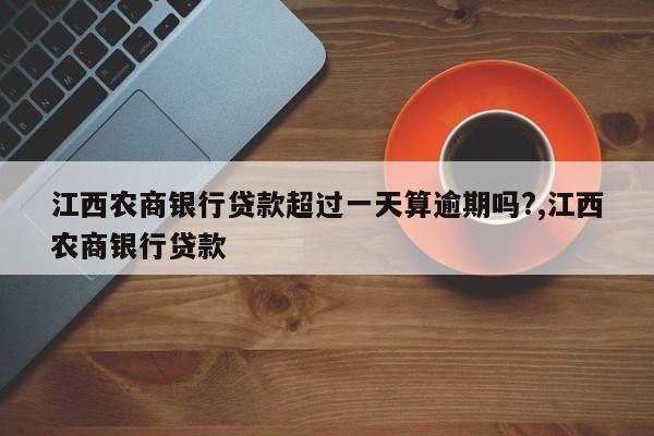 江西农商银行贷款超过一天算逾期吗?,江西农商银行贷款