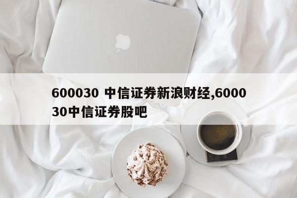 600030 中信证券新浪财经,600030中信证券股吧