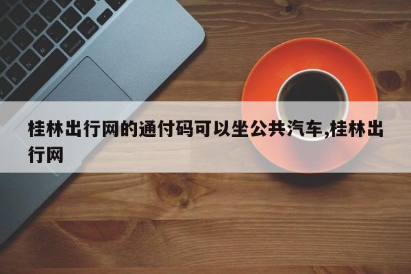 桂林出行网的通付码可以坐公共汽车,桂林出行网