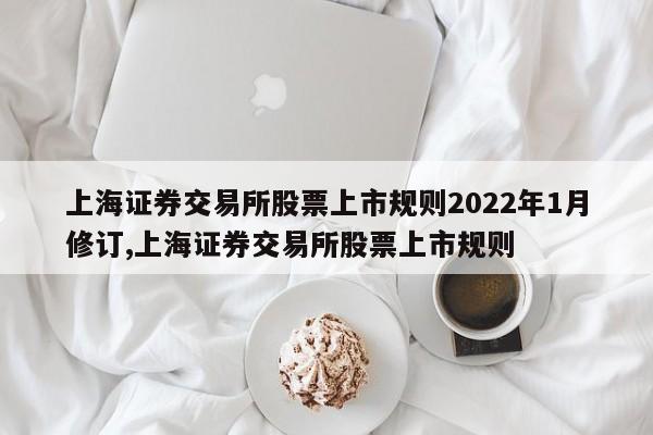 上海证券交易所股票上市规则2022年1月修订,上海证券交易所股票上市规则