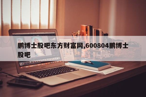 鹏博士股吧东方财富网,600804鹏博士股吧