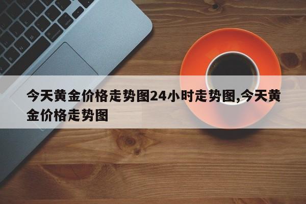 今天黄金价格走势图24小时走势图,今天黄金价格走势图