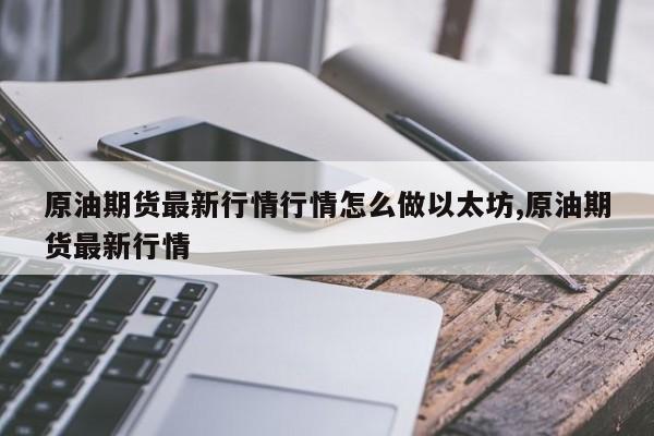 原油期货最新行情行情怎么做以太坊,原油期货最新行情