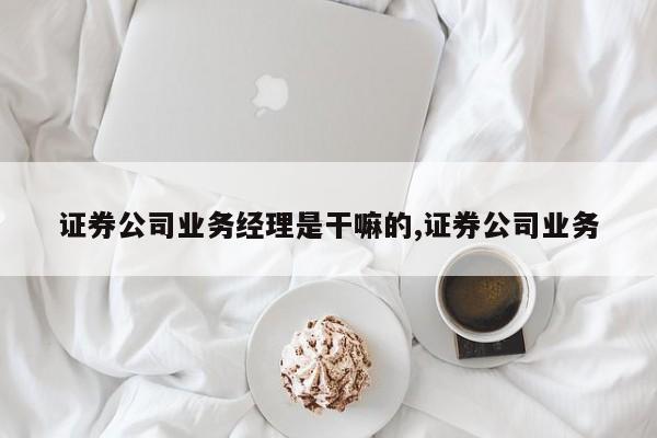 证券公司业务经理是干嘛的,证券公司业务