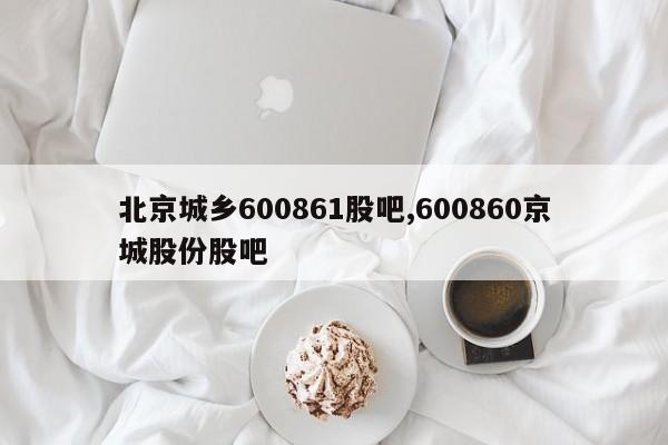 北京城乡600861股吧,600860京城股份股吧