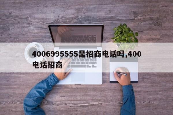 4006995555是招商电话吗,400电话招商